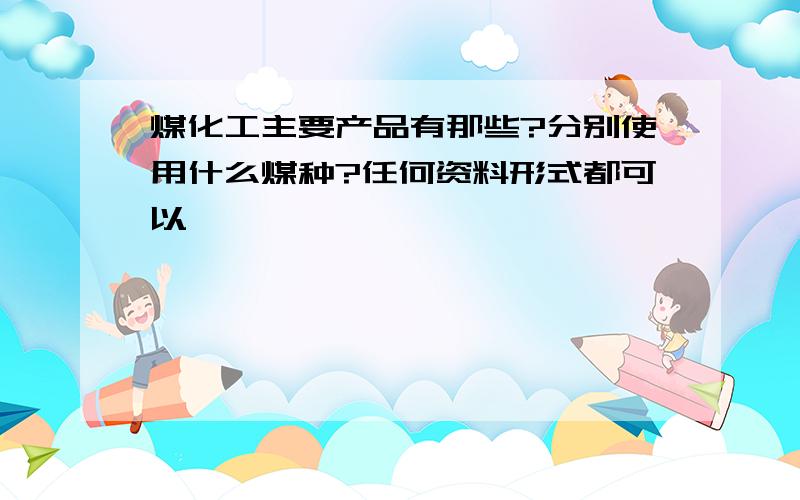 煤化工主要产品有那些?分别使用什么煤种?任何资料形式都可以