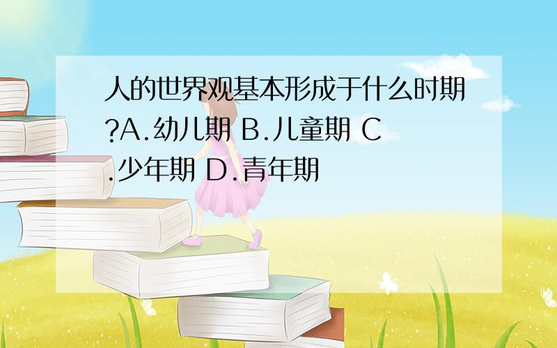 人的世界观基本形成于什么时期?A.幼儿期 B.儿童期 C.少年期 D.青年期