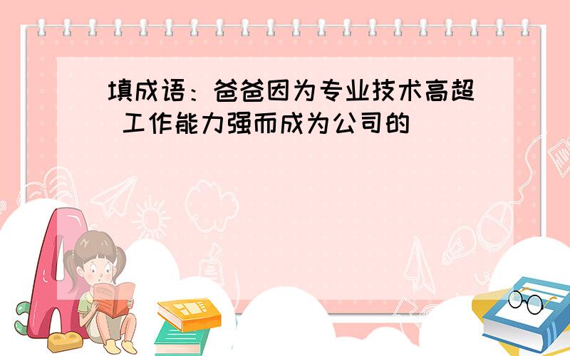 填成语：爸爸因为专业技术高超 工作能力强而成为公司的（ ）