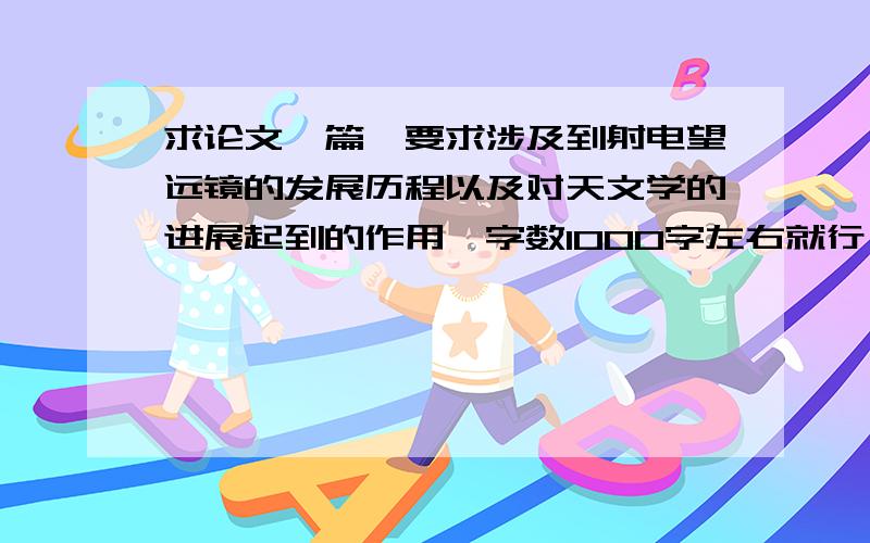 求论文一篇,要求涉及到射电望远镜的发展历程以及对天文学的进展起到的作用,字数1000字左右就行,时间紧迫,想要分的快点发给我吧!