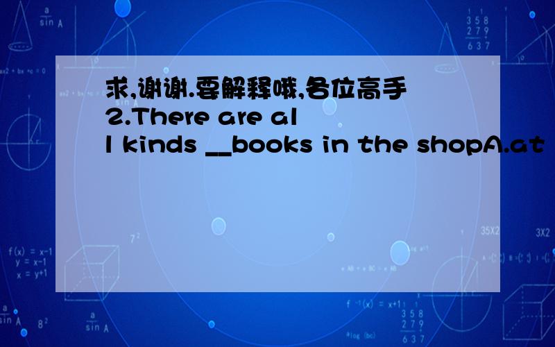 求,谢谢.要解释哦,各位高手2.There are all kinds __books in the shopA.at  B.os  C.in  D.fun3.The story sounds__.A.excited  B.exciting  C.badly  D.fun