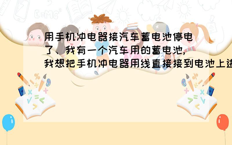 用手机冲电器接汽车蓄电池停电了、我有一个汽车用的蓄电池,我想把手机冲电器用线直接接到电池上进行手机冲电,有正互极之分吗?有的说会爆?有的说电压不够?请给个专业的回答!