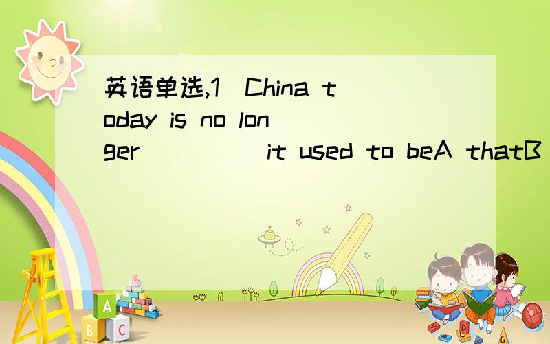 英语单选,1．China today is no longer ____ it used to beA thatB whichC whatD where2_______ you will go shopping more easily with the help of the InternetA From then onB all the year roundC at this momentD in a few years'time