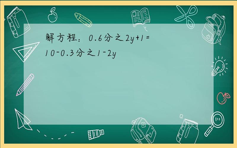 解方程：0.6分之2y+1=10-0.3分之1-2y