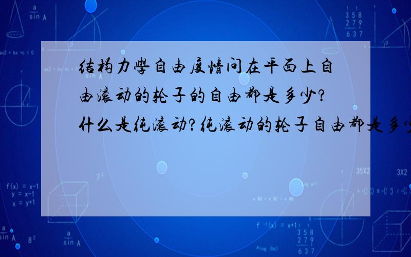 结构力学自由度情问在平面上自由滚动的轮子的自由都是多少?什么是纯滚动?纯滚动的轮子自由都是多少?那分别是那些自由度呢.我是刚刚学结构力学,而且是自学.请具体说一下.谢谢