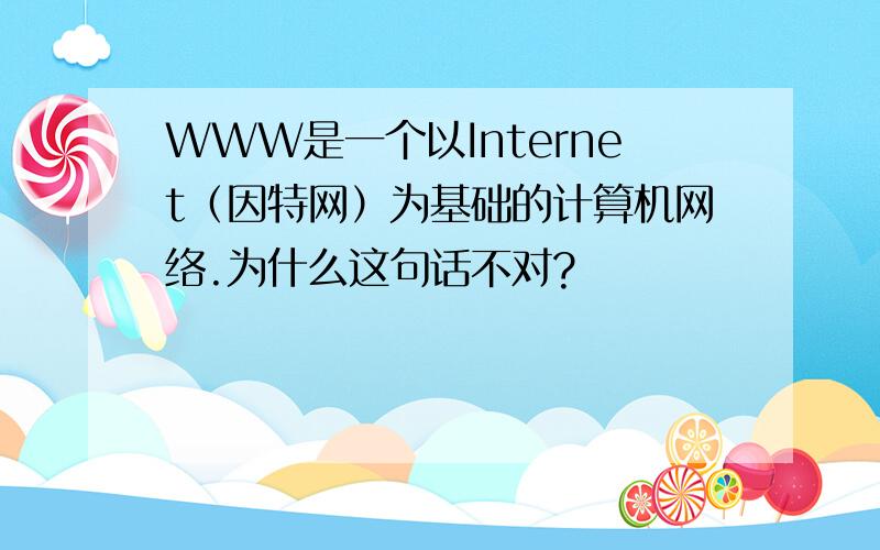 WWW是一个以Internet（因特网）为基础的计算机网络.为什么这句话不对?