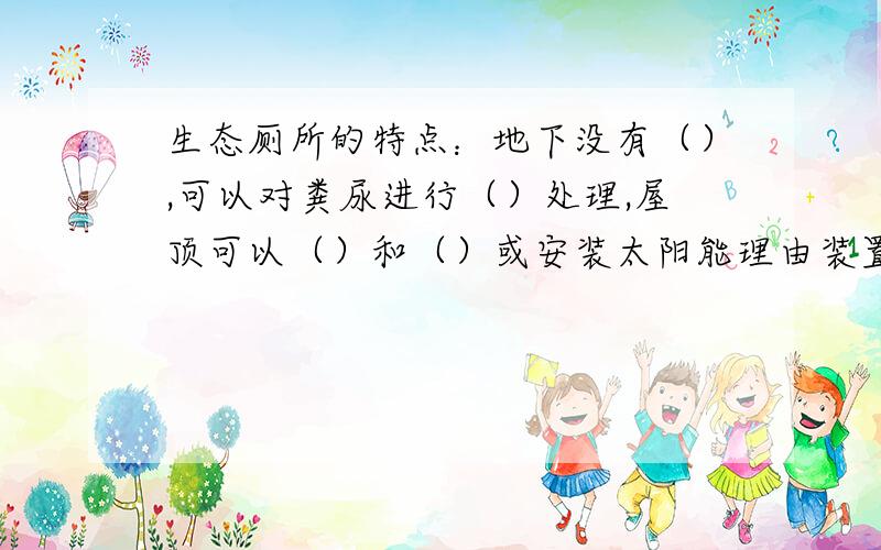 生态厕所的特点：地下没有（）,可以对粪尿进行（）处理,屋顶可以（）和（）或安装太阳能理由装置