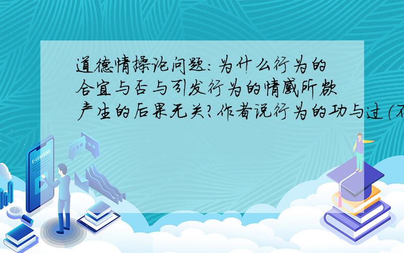 道德情操论问题：为什么行为的合宜与否与引发行为的情感所欲产生的后果无关?作者说行为的功与过（不是行为的合宜与否）只与!意图!产生的结果有关,我想问这不算引起情感的原因么?