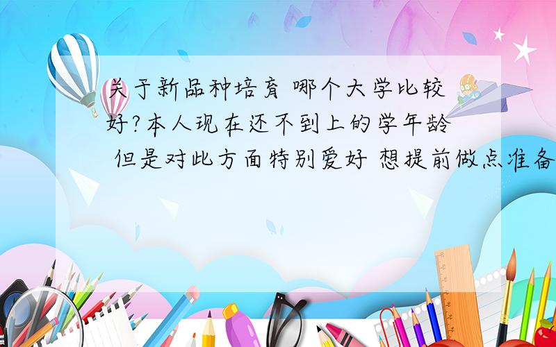 关于新品种培育 哪个大学比较好?本人现在还不到上的学年龄 但是对此方面特别爱好 想提前做点准备