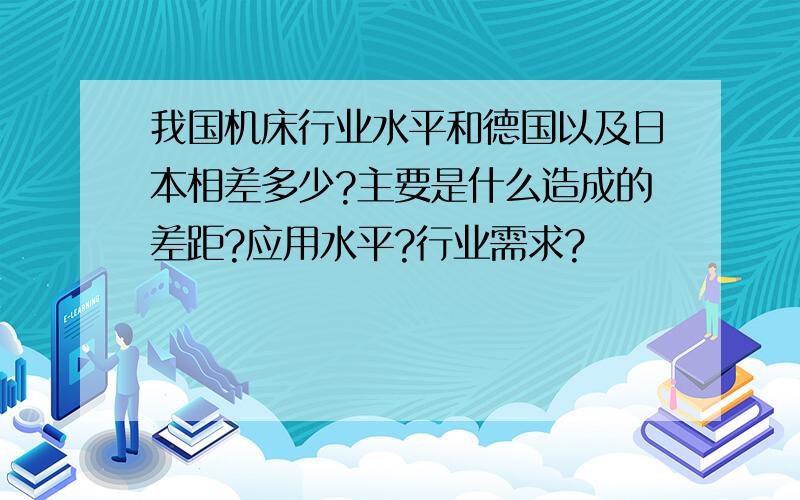 我国机床行业水平和德国以及日本相差多少?主要是什么造成的差距?应用水平?行业需求?