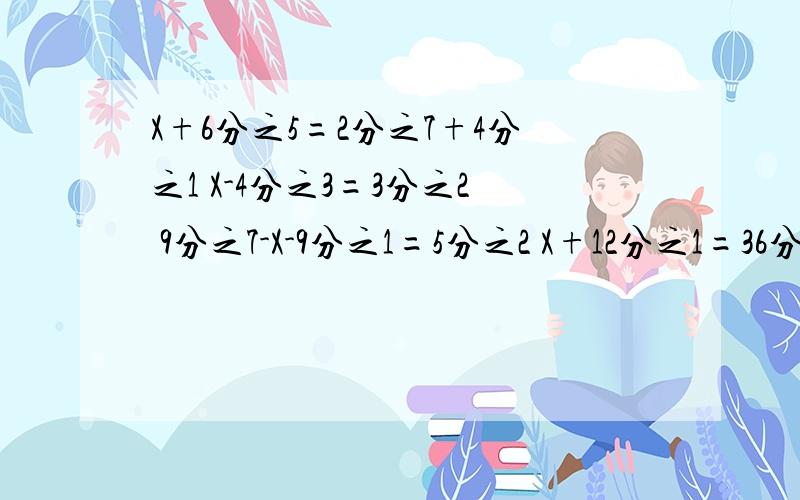 X+6分之5=2分之7+4分之1 X-4分之3=3分之2 9分之7-X-9分之1=5分之2 X+12分之1=36分之7-18分之1求求你们