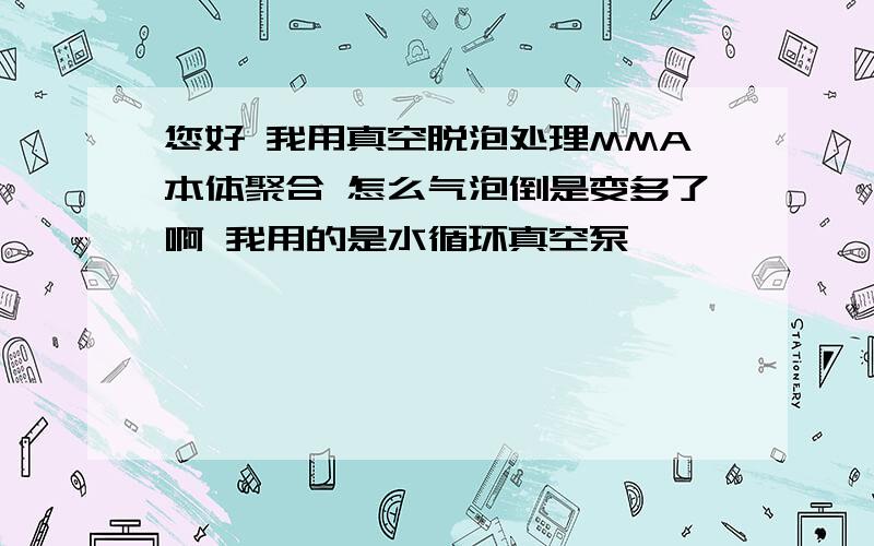 您好 我用真空脱泡处理MMA本体聚合 怎么气泡倒是变多了啊 我用的是水循环真空泵