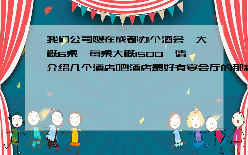 我们公司想在成都办个酒会,大概6桌,每桌大概1500,请介绍几个酒店吧!酒店最好有宴会厅的那种,小宴会厅就好,正好6桌最好.