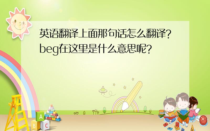 英语翻译上面那句话怎么翻译?beg在这里是什么意思呢?