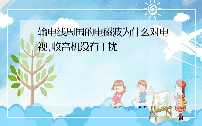 输电线周围的电磁波为什么对电视,收音机没有干扰