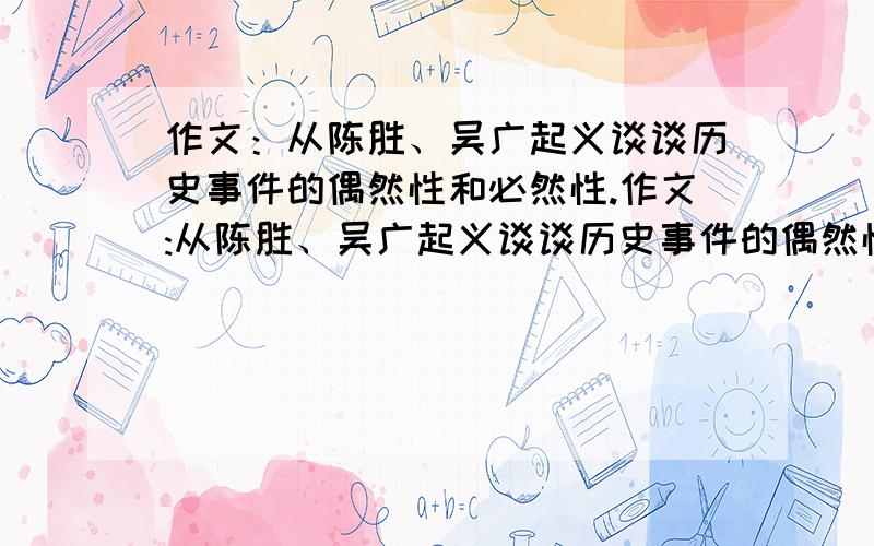 作文：从陈胜、吴广起义谈谈历史事件的偶然性和必然性.作文:从陈胜、吴广起义谈谈历史事件的偶然性和必然性. （我们的周末作业,今天下午就马上要.语文高手们给我讲讲思路就行.要是有