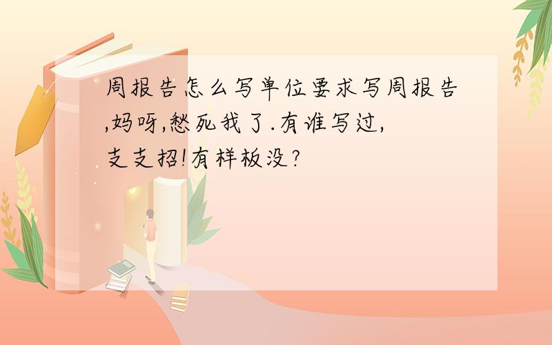 周报告怎么写单位要求写周报告,妈呀,愁死我了.有谁写过,支支招!有样板没?