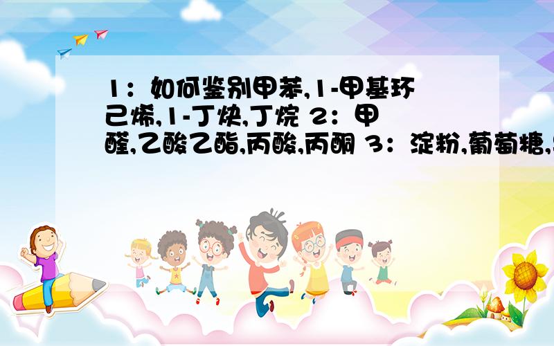 1：如何鉴别甲苯,1-甲基环己烯,1-丁炔,丁烷 2：甲醛,乙酸乙酯,丙酸,丙酮 3：淀粉,葡萄糖,果糖,蔗糖