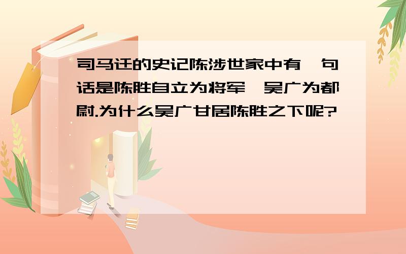 司马迁的史记陈涉世家中有一句话是陈胜自立为将军,吴广为都尉.为什么吴广甘居陈胜之下呢?