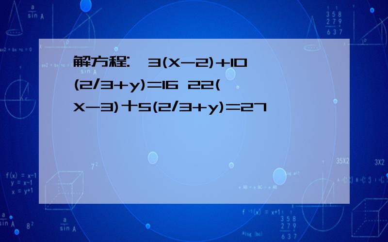 解方程:{3(X-2)+10(2/3+y)=16 22(X-3)十5(2/3+y)=27