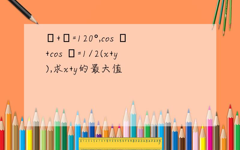 α+β=120°,cos α+cos β=1/2(x+y),求x+y的最大值