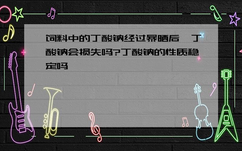 饲料中的丁酸钠经过暴晒后,丁酸钠会损失吗?丁酸钠的性质稳定吗