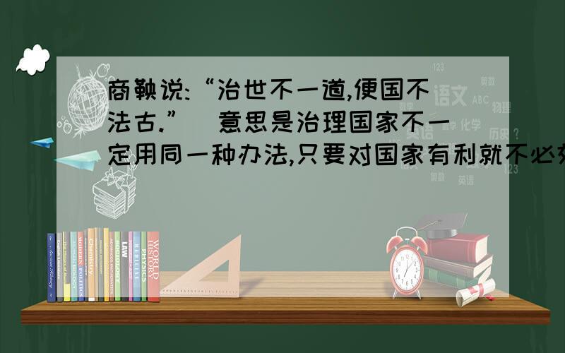 商鞅说:“治世不一道,便国不法古.”（意思是治理国家不一定用同一种办法,只要对国家有利就不必效法古代（1）商鞅认为秦国要强大起来的根本出处是什么?（2）上扬的这句话对我们有何启