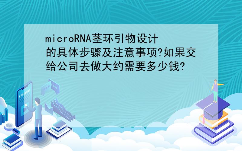 microRNA茎环引物设计的具体步骤及注意事项?如果交给公司去做大约需要多少钱?