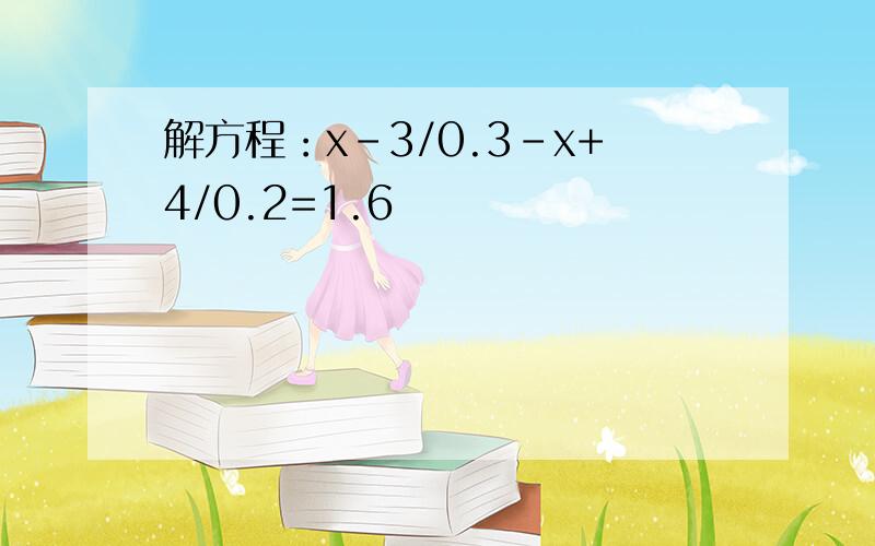 解方程：x-3/0.3-x+4/0.2=1.6