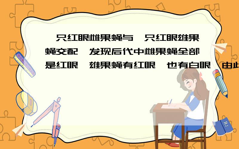 一只红眼雌果蝇与一只红眼雄果蝇交配,发现后代中雌果蝇全部是红眼,雄果蝇有红眼,也有白眼,由此可知控制红眼的基因位于为什么