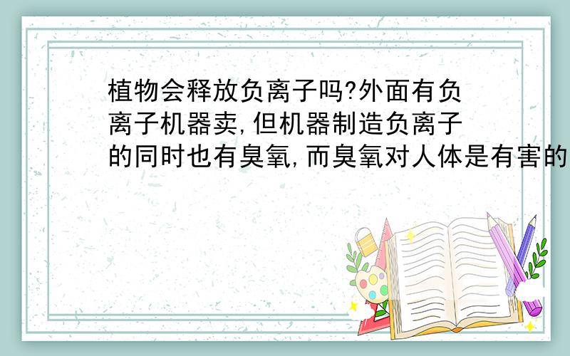 植物会释放负离子吗?外面有负离子机器卖,但机器制造负离子的同时也有臭氧,而臭氧对人体是有害的,所以想看看植物有没这功能?