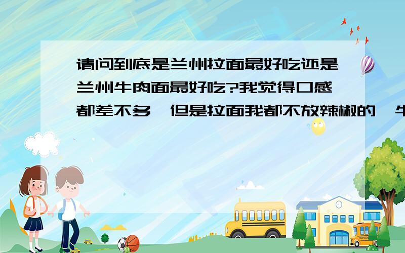 请问到底是兰州拉面最好吃还是兰州牛肉面最好吃?我觉得口感都差不多,但是拉面我都不放辣椒的,牛肉面放辣椒的感觉很刺激!我们这里的兰州拉面有很多种肉的,应该是正宗的吧