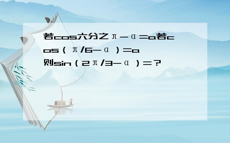 若cos六分之π-α=a若cos（π/6-α）=a   则sin（2π/3-α）=？