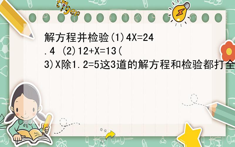 解方程并检验(1)4X=24.4 (2)12+X=13(3)X除1.2=5这3道的解方程和检验都打全了给5分*(如果有时间,可以告诉我检验一般是依据什么写的.)*