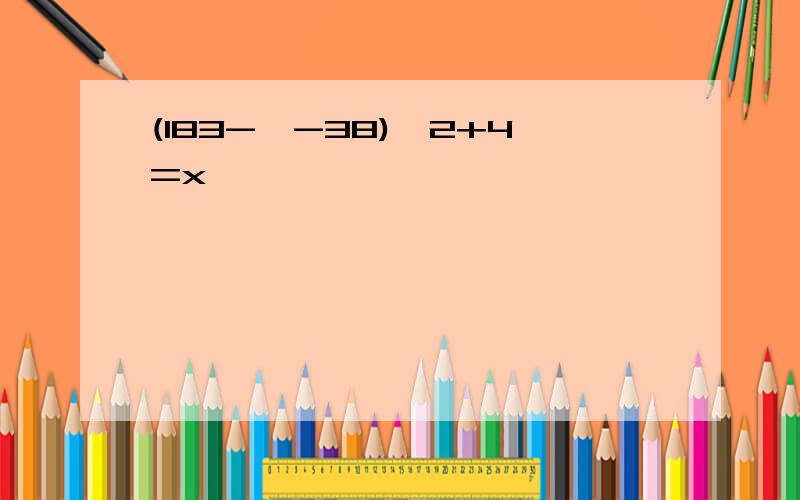 (183-×-38)×2+4=x