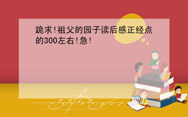 跪求!祖父的园子读后感正经点的300左右!急!