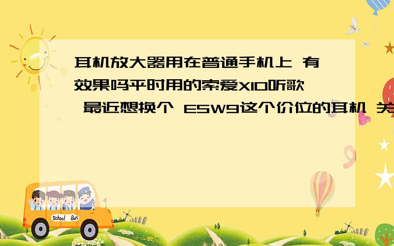 耳机放大器用在普通手机上 有效果吗平时用的索爱X10听歌 最近想换个 ESW9这个价位的耳机 关于前端 我是换一个耳机放大器好呢 还是换个MP4好?前端的预算 不能超过800.耳机放大器用在普通智