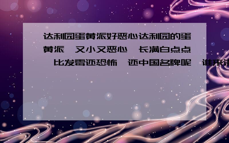 达利园蛋黄派好恶心达利园的蛋黄派,又小又恶心,长满白点点,比发霉还恐怖,还中国名牌呢,谁来讲清楚这到底是什么?以前的都没有见过这样的东西,还不退货,还我钱!愤怒!