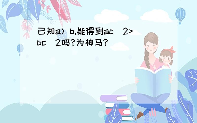 已知a＞b,能得到ac^2>bc^2吗?为神马?