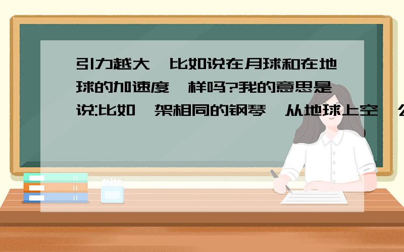 引力越大,比如说在月球和在地球的加速度一样吗?我的意思是说:比如一架相同的钢琴,从地球上空一公里掉下来的速度和月球上空一公里掉下来,