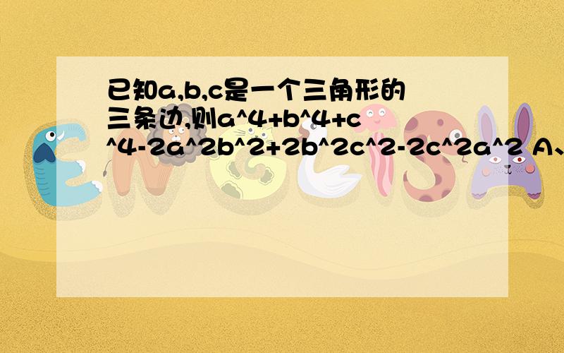 已知a,b,c是一个三角形的三条边,则a^4+b^4+c^4-2a^2b^2+2b^2c^2-2c^2a^2 A、恒正 B、已知a,b,c是一个三角形的三条边,则a^4+b^4+c^4-2a^2b^2+2b^2c^2-2c^2a^2A、恒正 B、恒负 C、可正可负 D、非负