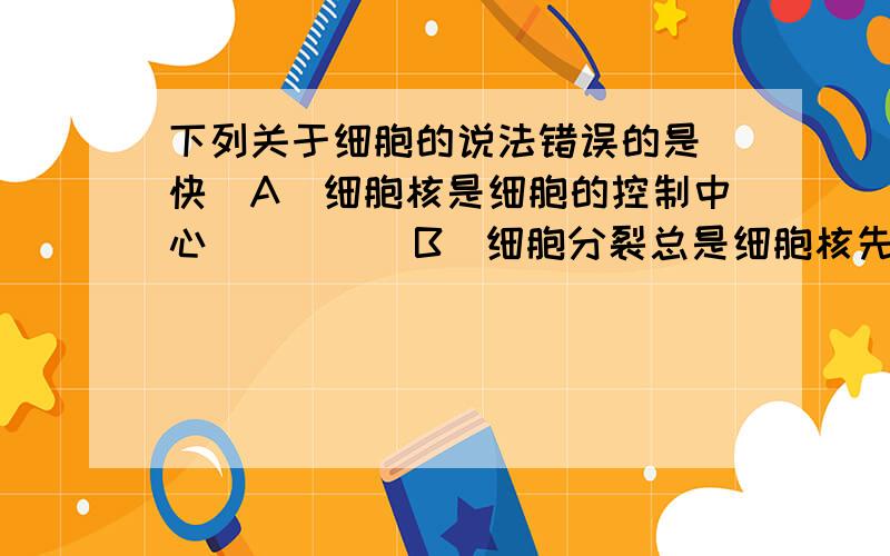 下列关于细胞的说法错误的是（快）A．细胞核是细胞的控制中心　　　　　B．细胞分裂总是细胞核先分裂C．叶绿体为细胞生活提供能量　　　　C．光学显微镜下不易看清的是植物的细胞膜