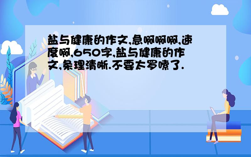 盐与健康的作文,急啊啊啊,速度啊,650字,盐与健康的作文,条理清晰.不要太罗嗦了.