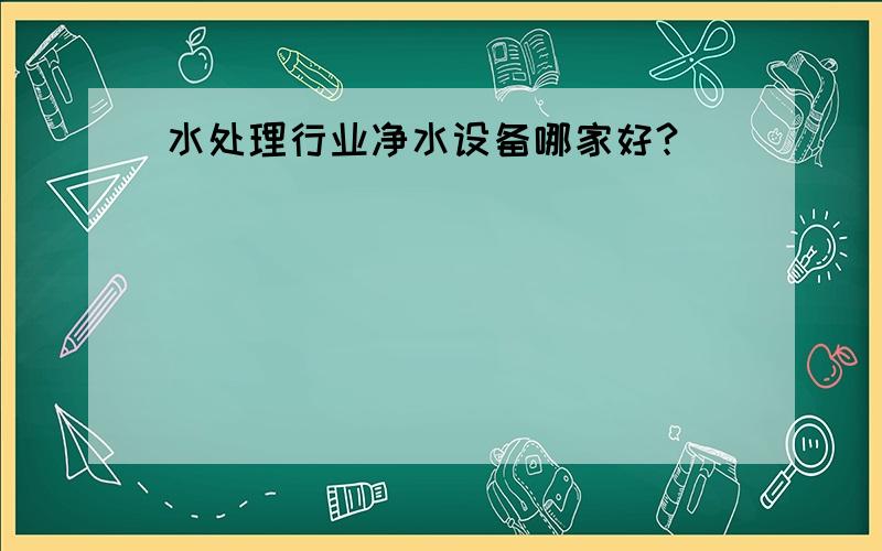 水处理行业净水设备哪家好?