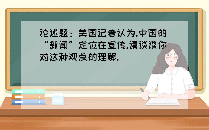 论述题：美国记者认为,中国的“新闻”定位在宣传.请谈谈你对这种观点的理解.