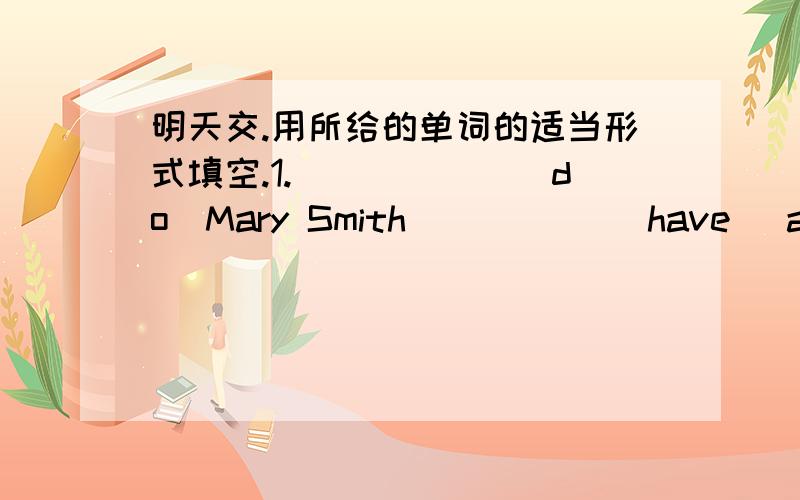 明天交.用所给的单词的适当形式填空.1.______（do）Mary Smith _____(have) a computer?2.I don't have a soccer ball.Let's _____(piay)volleyball.3.She has many ping pong ____(ball)in her room4.Twenty ____(class)are in my school.5.Let____(