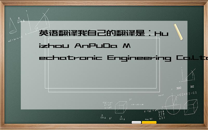 英语翻译我自己的翻译是：Huizhou AnPuDa Mechatronic Engineering Co.Ltd.我想那个安普达可不可换成其它比较有深意但是发音又相似的英文单词,还有,那个是有限公司是用缩写Co.Ltd还是Company Limited好?上