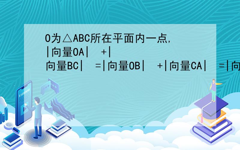 O为△ABC所在平面内一点,|向量OA|²+|向量BC|²=|向量OB|²+|向量CA|²=|向量OC|²+|向量AB|²求证：O为△ABC的垂心.