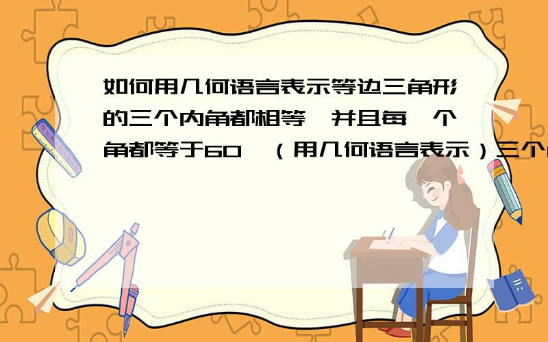 如何用几何语言表示等边三角形的三个内角都相等,并且每一个角都等于60°（用几何语言表示）三个角都相等的三角形是等边三角形（用几何语言表示）有一个角是60°的等腰三角形是等边三