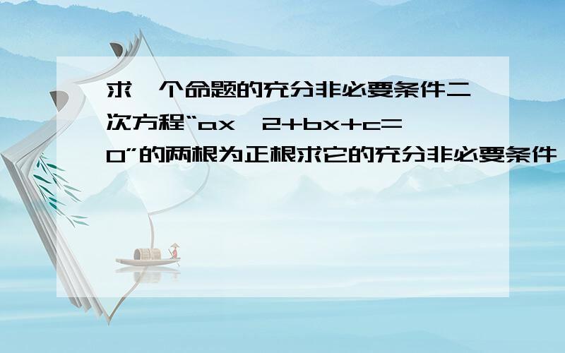 求一个命题的充分非必要条件二次方程“ax^2+bx+c=0”的两根为正根求它的充分非必要条件,及必要非充分条件一楼的你能给我过程么？二楼的朋友，那么就能得出一组数据a>0,b0a0,c